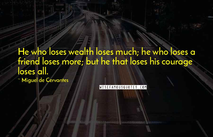 Miguel De Cervantes Quotes: He who loses wealth loses much; he who loses a friend loses more; but he that loses his courage loses all.