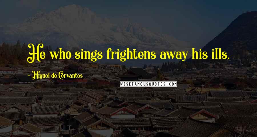 Miguel De Cervantes Quotes: He who sings frightens away his ills.