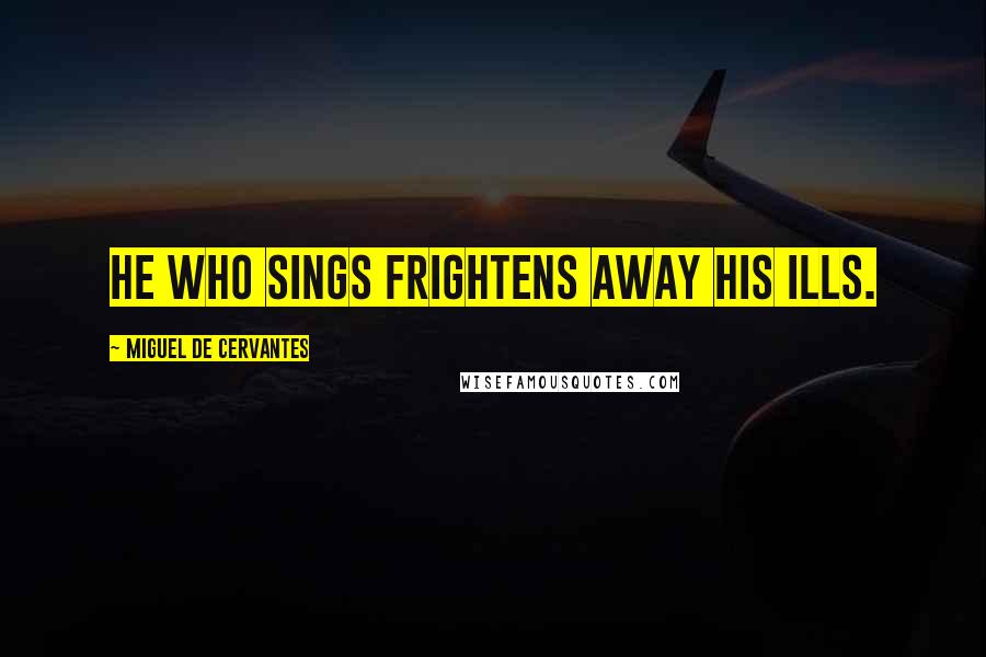 Miguel De Cervantes Quotes: He who sings frightens away his ills.