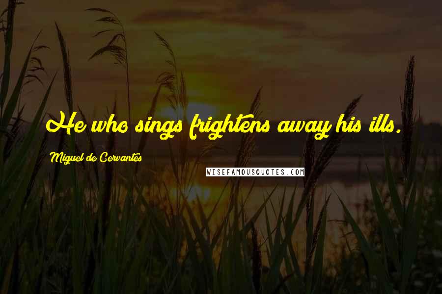 Miguel De Cervantes Quotes: He who sings frightens away his ills.