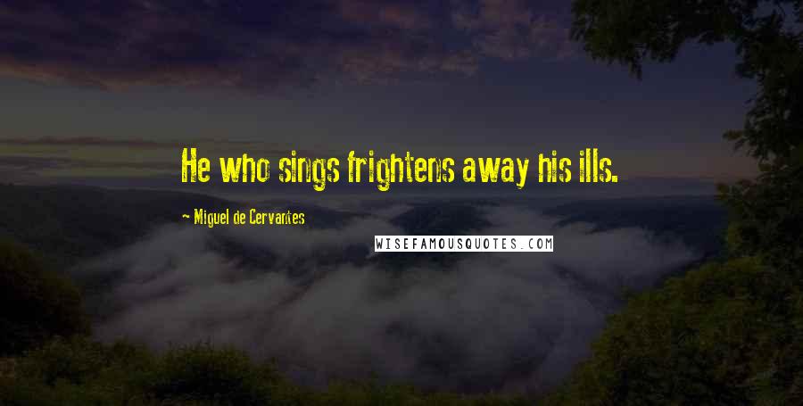 Miguel De Cervantes Quotes: He who sings frightens away his ills.