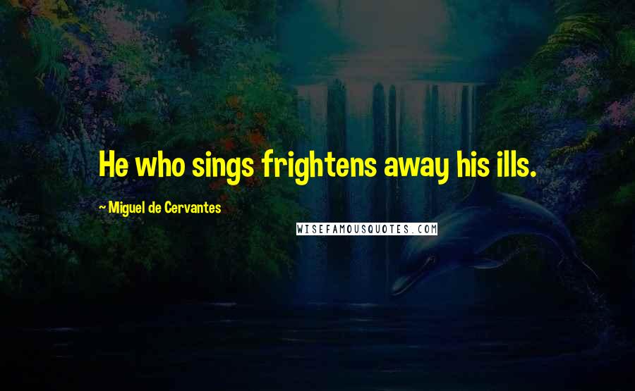 Miguel De Cervantes Quotes: He who sings frightens away his ills.