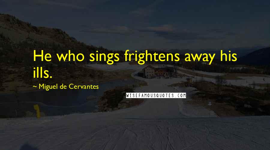 Miguel De Cervantes Quotes: He who sings frightens away his ills.