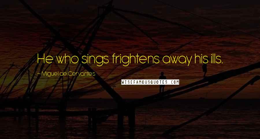 Miguel De Cervantes Quotes: He who sings frightens away his ills.