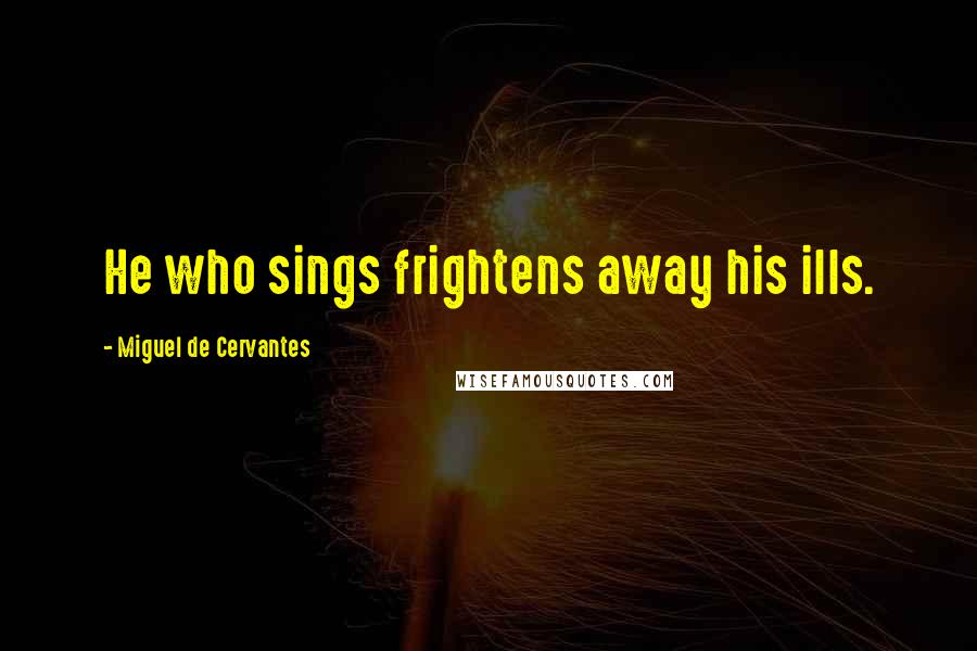 Miguel De Cervantes Quotes: He who sings frightens away his ills.