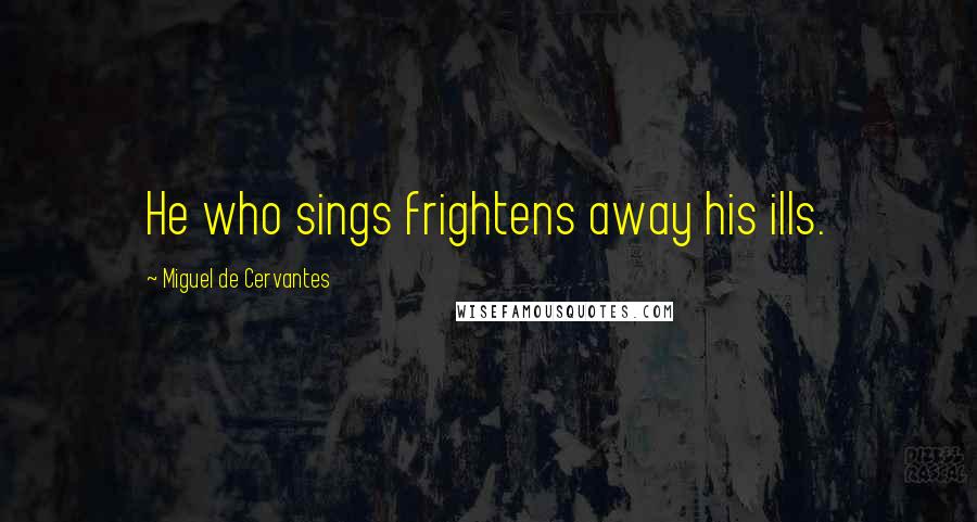 Miguel De Cervantes Quotes: He who sings frightens away his ills.