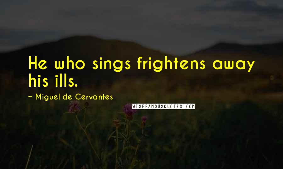 Miguel De Cervantes Quotes: He who sings frightens away his ills.