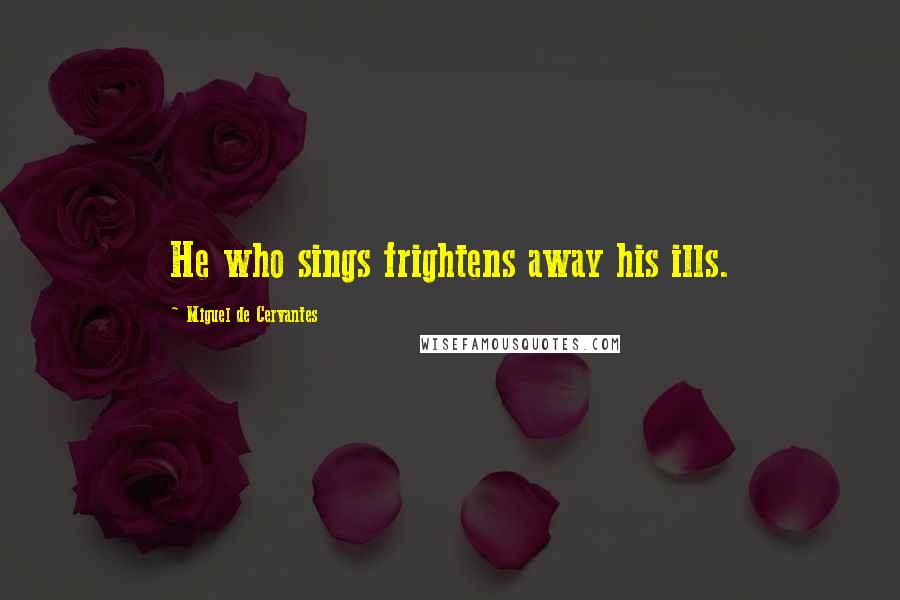 Miguel De Cervantes Quotes: He who sings frightens away his ills.