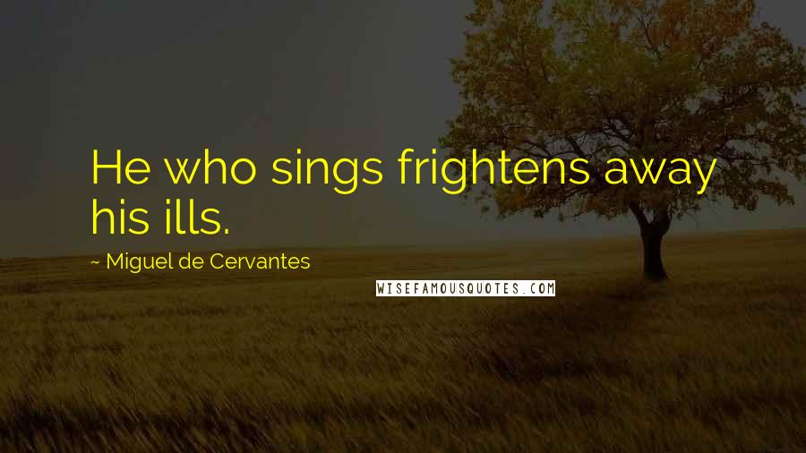 Miguel De Cervantes Quotes: He who sings frightens away his ills.