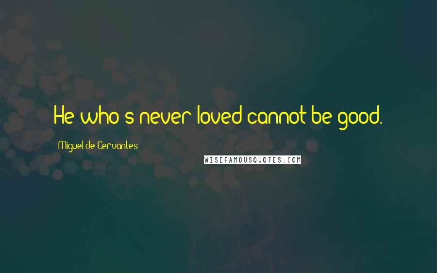 Miguel De Cervantes Quotes: He who's never loved cannot be good.