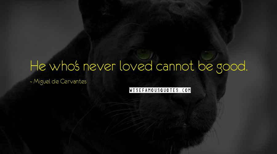 Miguel De Cervantes Quotes: He who's never loved cannot be good.