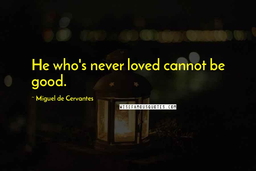 Miguel De Cervantes Quotes: He who's never loved cannot be good.