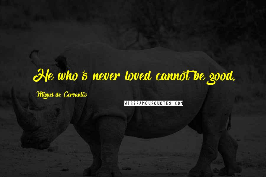 Miguel De Cervantes Quotes: He who's never loved cannot be good.