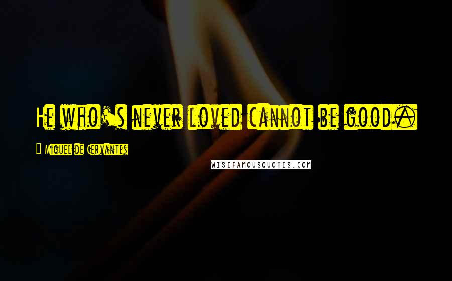 Miguel De Cervantes Quotes: He who's never loved cannot be good.