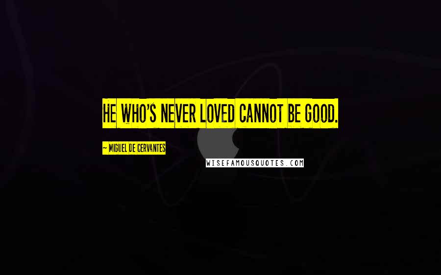 Miguel De Cervantes Quotes: He who's never loved cannot be good.