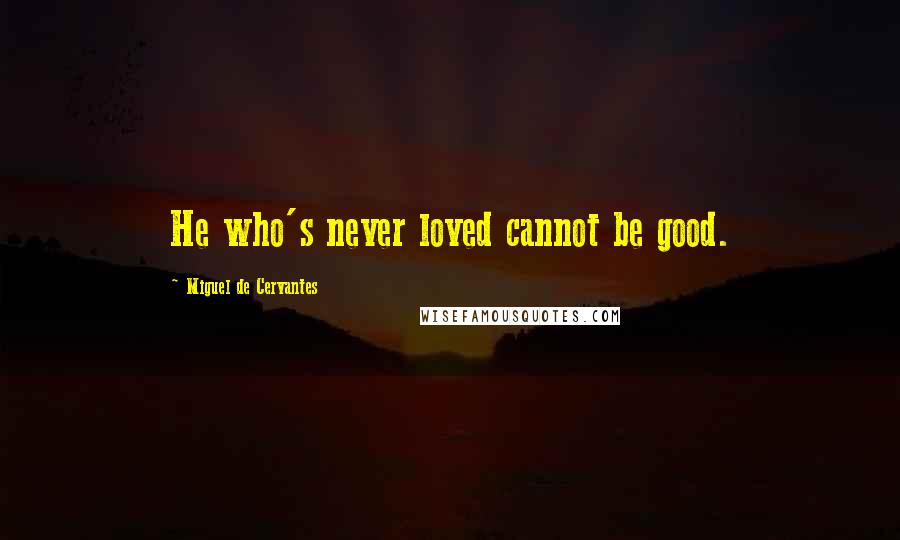 Miguel De Cervantes Quotes: He who's never loved cannot be good.