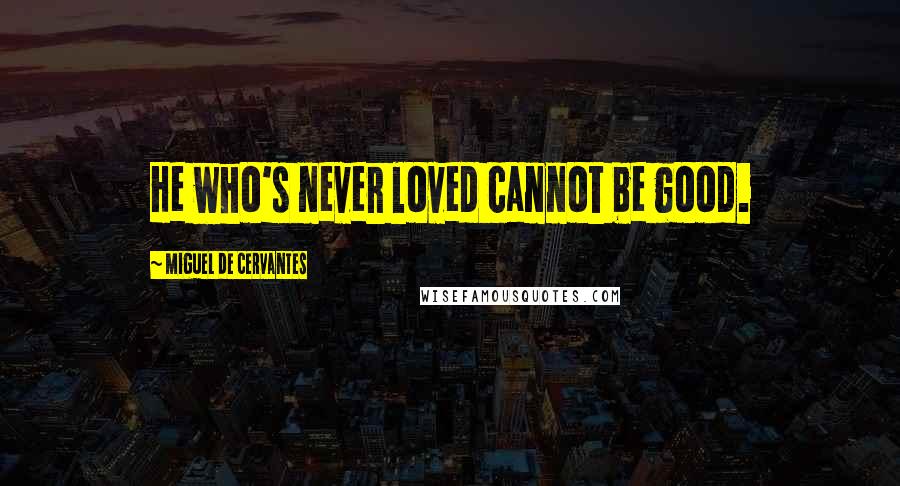 Miguel De Cervantes Quotes: He who's never loved cannot be good.