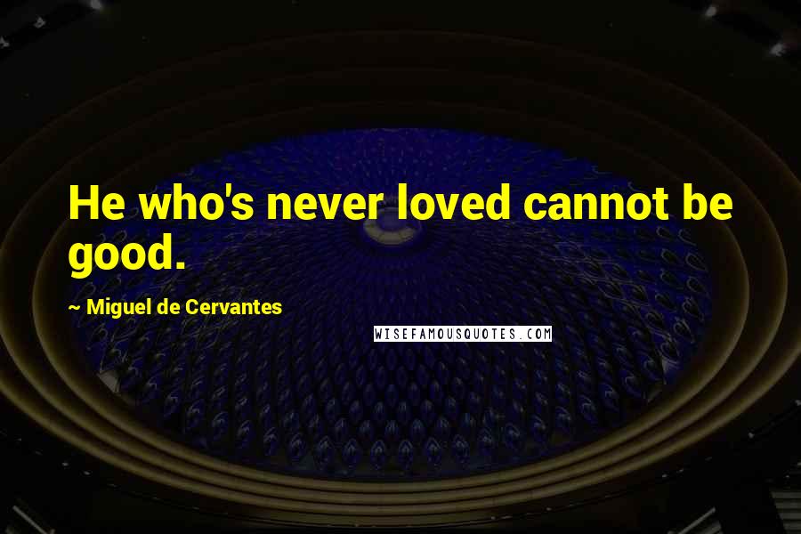 Miguel De Cervantes Quotes: He who's never loved cannot be good.