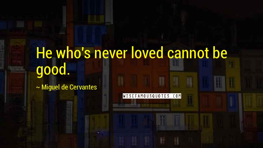 Miguel De Cervantes Quotes: He who's never loved cannot be good.