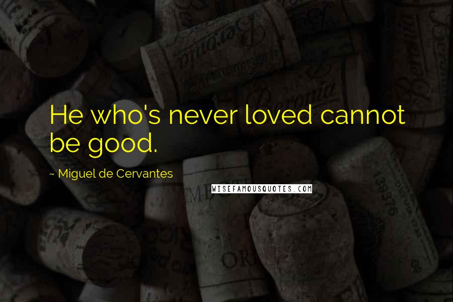 Miguel De Cervantes Quotes: He who's never loved cannot be good.