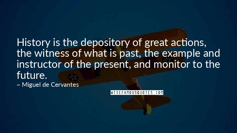 Miguel De Cervantes Quotes: History is the depository of great actions, the witness of what is past, the example and instructor of the present, and monitor to the future.