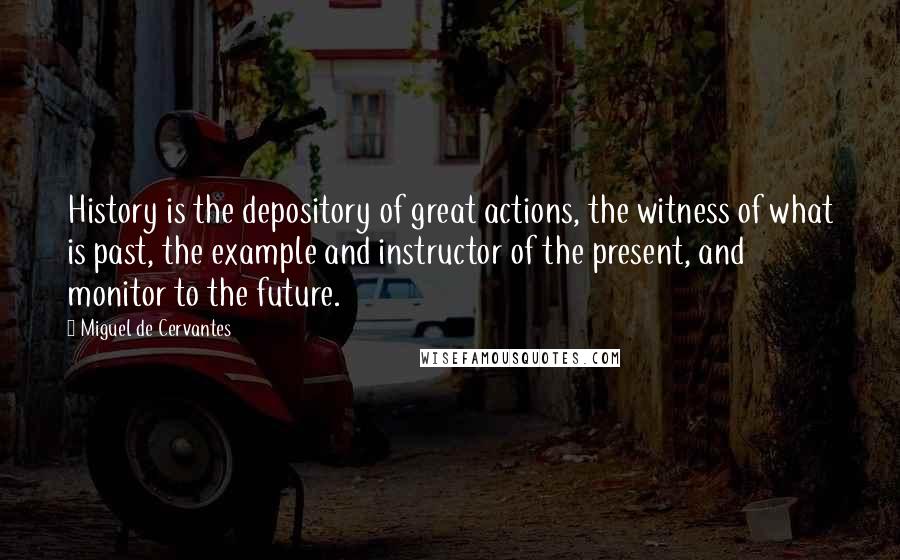 Miguel De Cervantes Quotes: History is the depository of great actions, the witness of what is past, the example and instructor of the present, and monitor to the future.