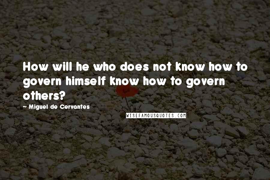 Miguel De Cervantes Quotes: How will he who does not know how to govern himself know how to govern others?