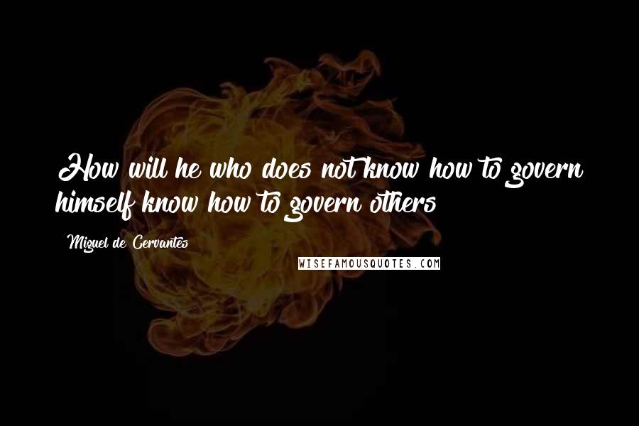 Miguel De Cervantes Quotes: How will he who does not know how to govern himself know how to govern others?