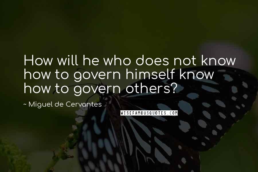 Miguel De Cervantes Quotes: How will he who does not know how to govern himself know how to govern others?