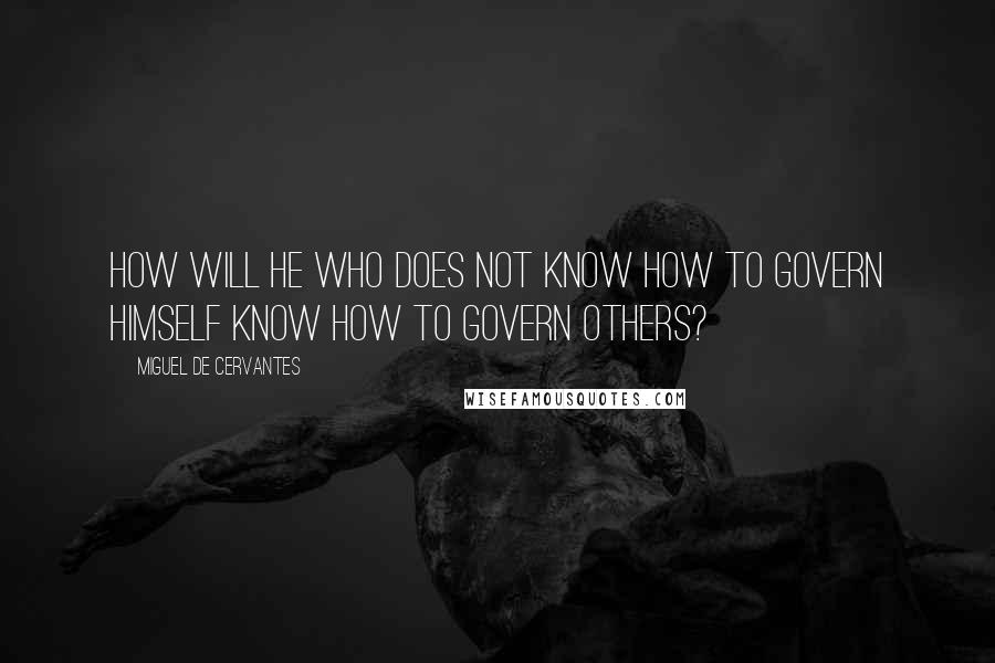 Miguel De Cervantes Quotes: How will he who does not know how to govern himself know how to govern others?