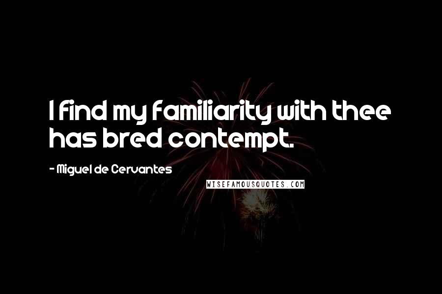 Miguel De Cervantes Quotes: I find my familiarity with thee has bred contempt.
