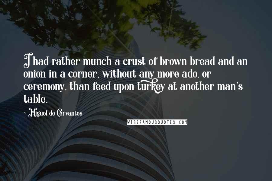 Miguel De Cervantes Quotes: I had rather munch a crust of brown bread and an onion in a corner, without any more ado, or ceremony, than feed upon turkey at another man's table.
