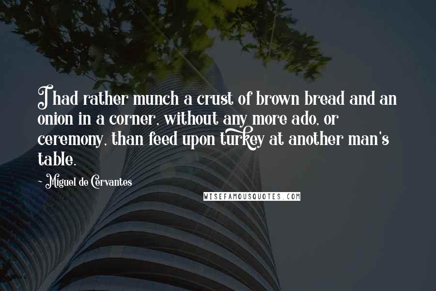 Miguel De Cervantes Quotes: I had rather munch a crust of brown bread and an onion in a corner, without any more ado, or ceremony, than feed upon turkey at another man's table.