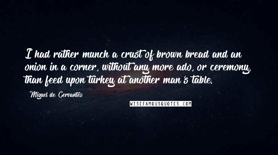 Miguel De Cervantes Quotes: I had rather munch a crust of brown bread and an onion in a corner, without any more ado, or ceremony, than feed upon turkey at another man's table.