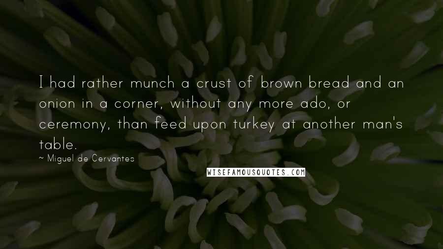 Miguel De Cervantes Quotes: I had rather munch a crust of brown bread and an onion in a corner, without any more ado, or ceremony, than feed upon turkey at another man's table.