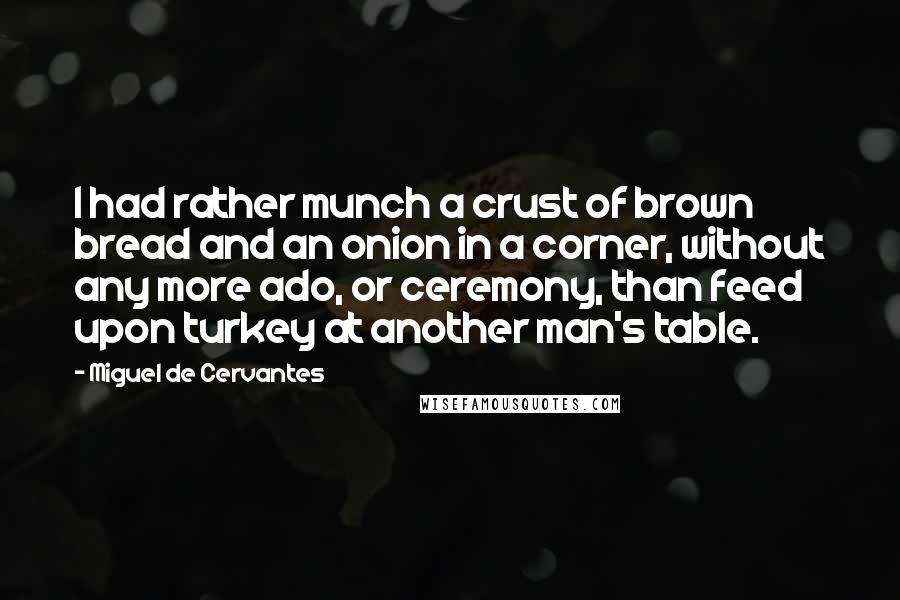 Miguel De Cervantes Quotes: I had rather munch a crust of brown bread and an onion in a corner, without any more ado, or ceremony, than feed upon turkey at another man's table.