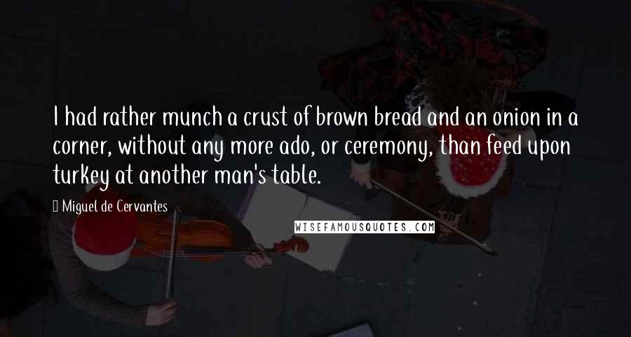 Miguel De Cervantes Quotes: I had rather munch a crust of brown bread and an onion in a corner, without any more ado, or ceremony, than feed upon turkey at another man's table.