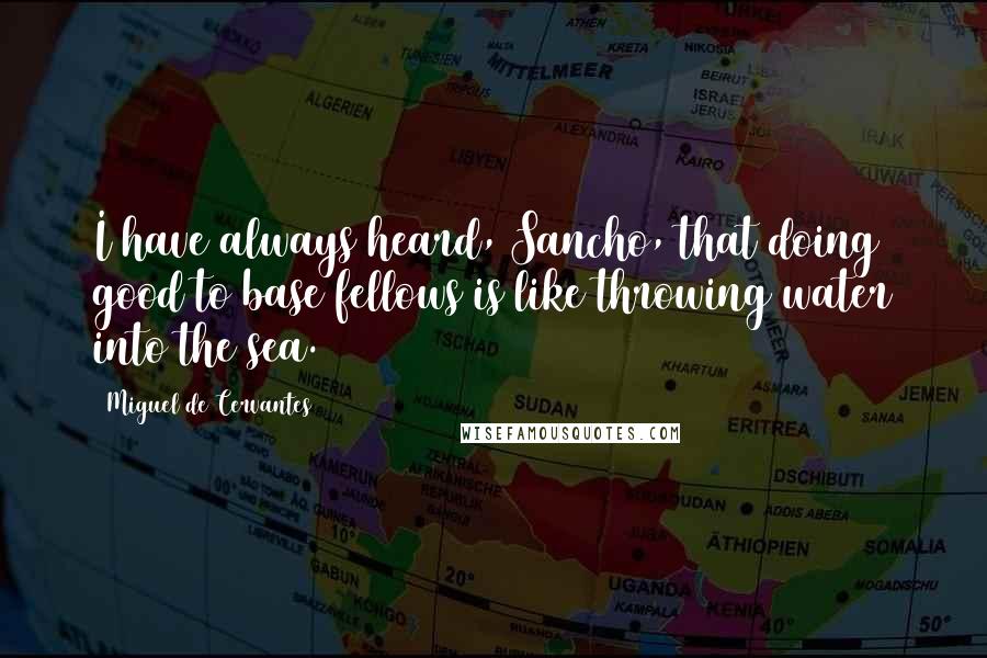 Miguel De Cervantes Quotes: I have always heard, Sancho, that doing good to base fellows is like throwing water into the sea.