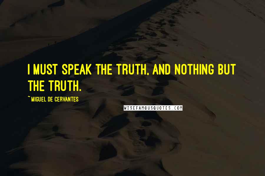 Miguel De Cervantes Quotes: I must speak the truth, and nothing but the truth.