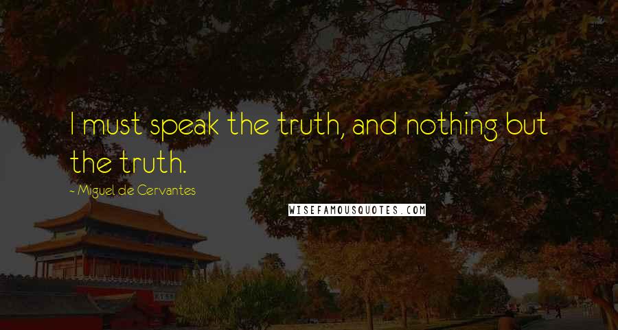 Miguel De Cervantes Quotes: I must speak the truth, and nothing but the truth.