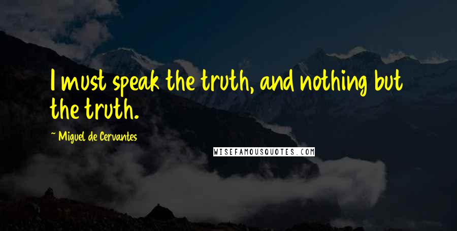 Miguel De Cervantes Quotes: I must speak the truth, and nothing but the truth.