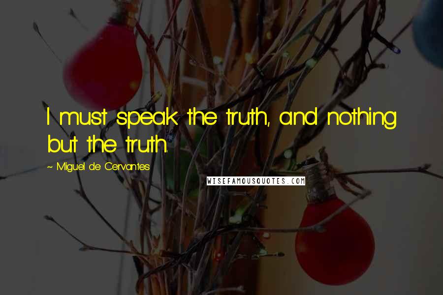 Miguel De Cervantes Quotes: I must speak the truth, and nothing but the truth.