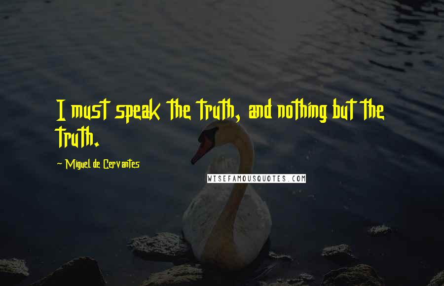 Miguel De Cervantes Quotes: I must speak the truth, and nothing but the truth.