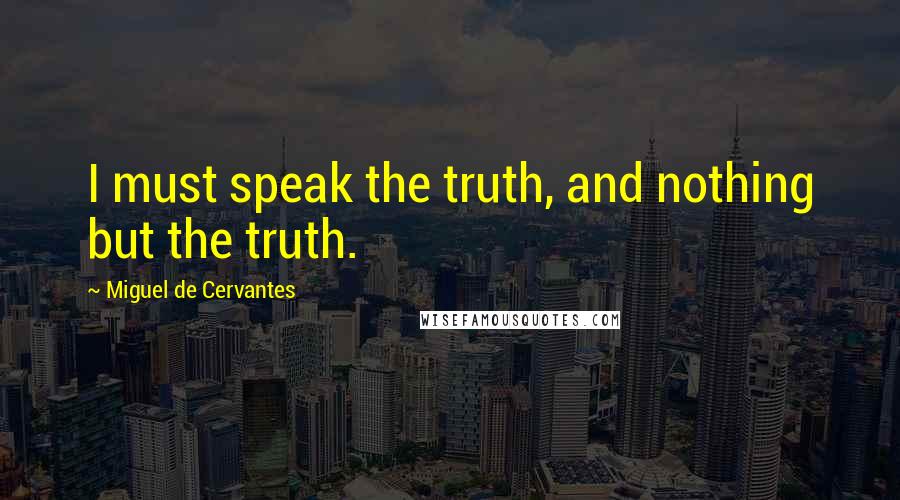 Miguel De Cervantes Quotes: I must speak the truth, and nothing but the truth.