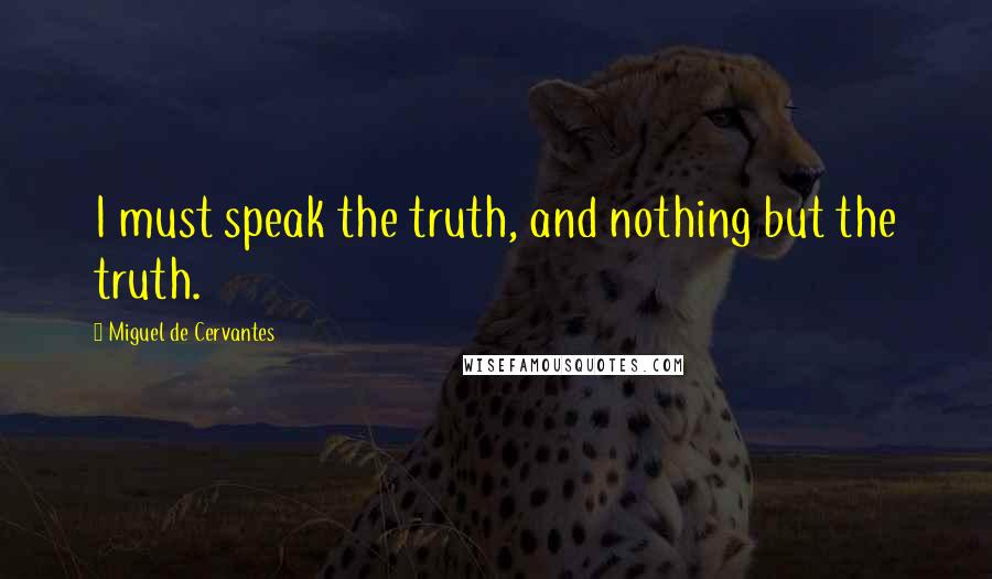 Miguel De Cervantes Quotes: I must speak the truth, and nothing but the truth.