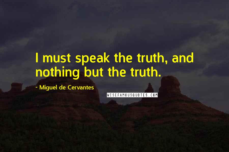 Miguel De Cervantes Quotes: I must speak the truth, and nothing but the truth.