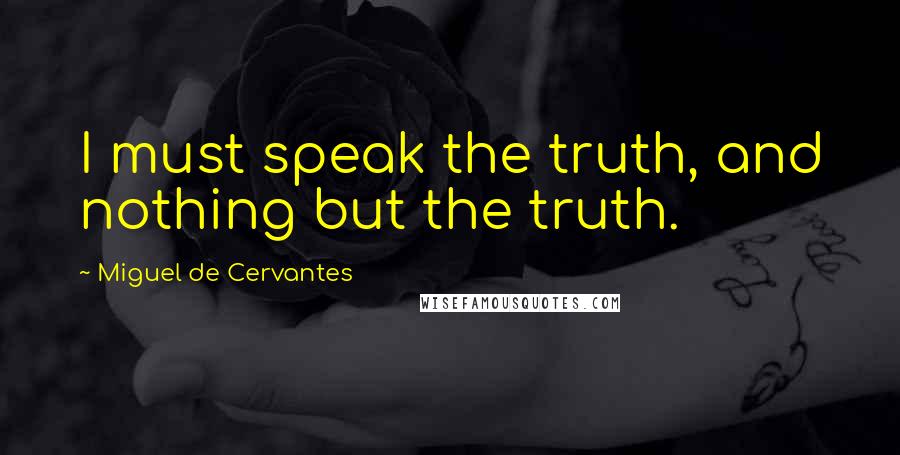 Miguel De Cervantes Quotes: I must speak the truth, and nothing but the truth.