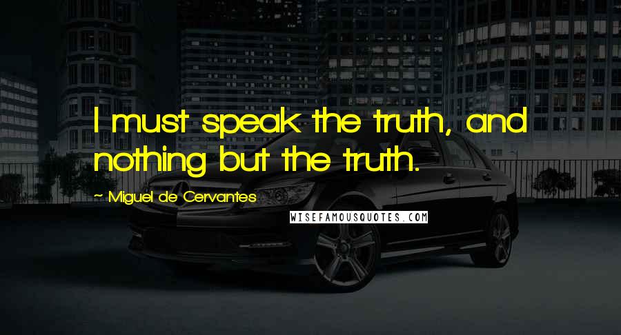 Miguel De Cervantes Quotes: I must speak the truth, and nothing but the truth.