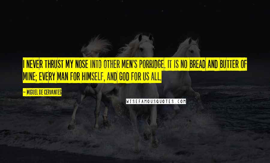 Miguel De Cervantes Quotes: I never thrust my nose into other men's porridge. It is no bread and butter of mine; every man for himself, and God for us all.