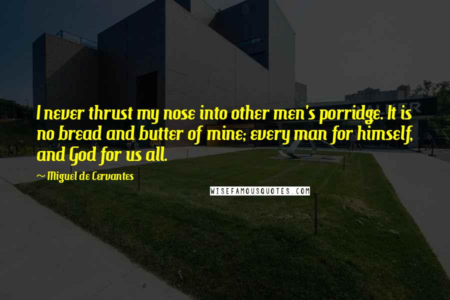 Miguel De Cervantes Quotes: I never thrust my nose into other men's porridge. It is no bread and butter of mine; every man for himself, and God for us all.